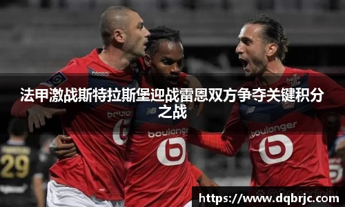 法甲激战斯特拉斯堡迎战雷恩双方争夺关键积分之战