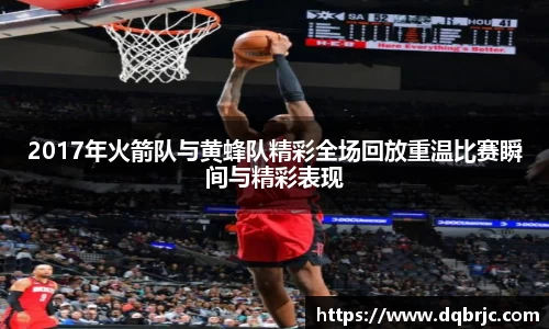 2017年火箭队与黄蜂队精彩全场回放重温比赛瞬间与精彩表现