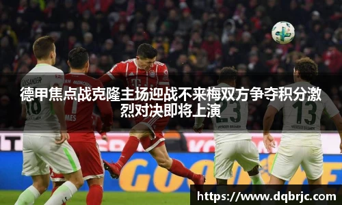 德甲焦点战克隆主场迎战不来梅双方争夺积分激烈对决即将上演