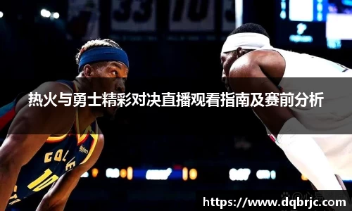 热火与勇士精彩对决直播观看指南及赛前分析
