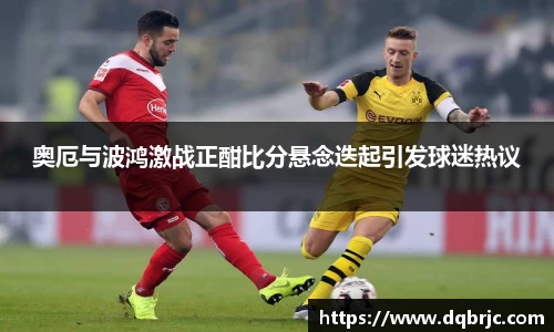 奥厄与波鸿激战正酣比分悬念迭起引发球迷热议