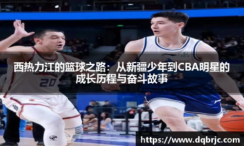 西热力江的篮球之路：从新疆少年到CBA明星的成长历程与奋斗故事
