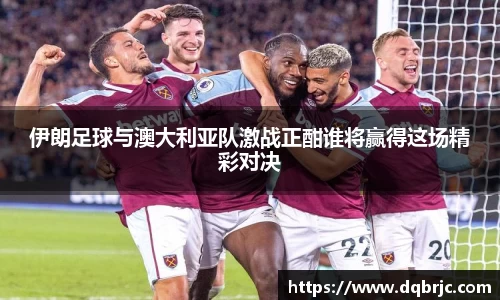 伊朗足球与澳大利亚队激战正酣谁将赢得这场精彩对决