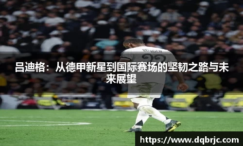 吕迪格：从德甲新星到国际赛场的坚韧之路与未来展望