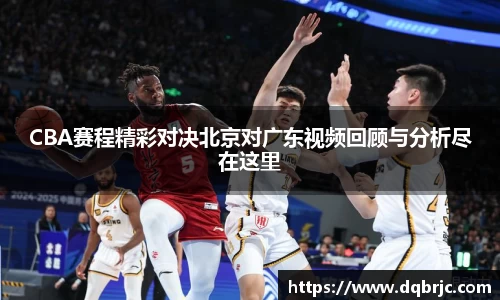 CBA赛程精彩对决北京对广东视频回顾与分析尽在这里