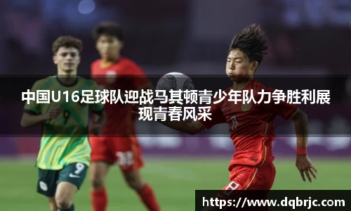 中国U16足球队迎战马其顿青少年队力争胜利展现青春风采