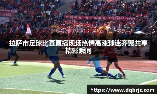 拉萨市足球比赛直播现场热情高涨球迷齐聚共享精彩瞬间